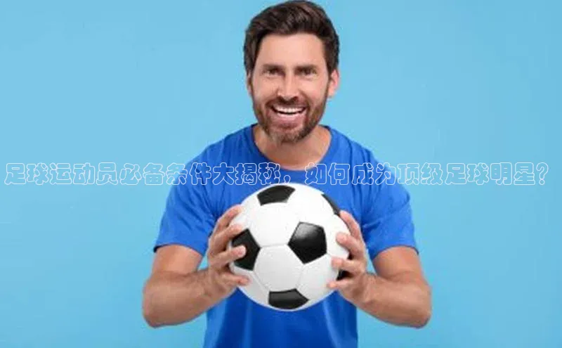 谈球吧官方网站华扬联众足球运动员必备条件大揭秘，如何成为顶级足球明星？