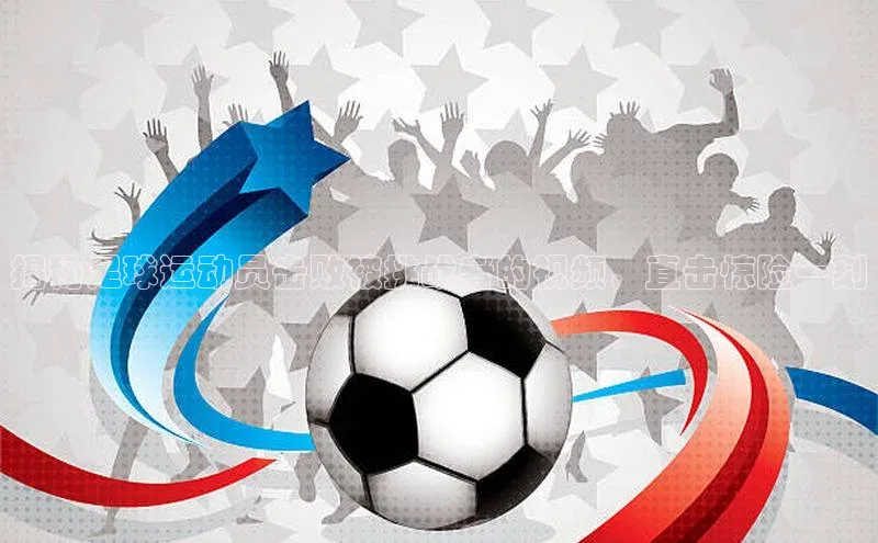 谈球吧官网入口百度安全社区揭秘足球运动员击败被挑战者的视频，直击惊险一刻