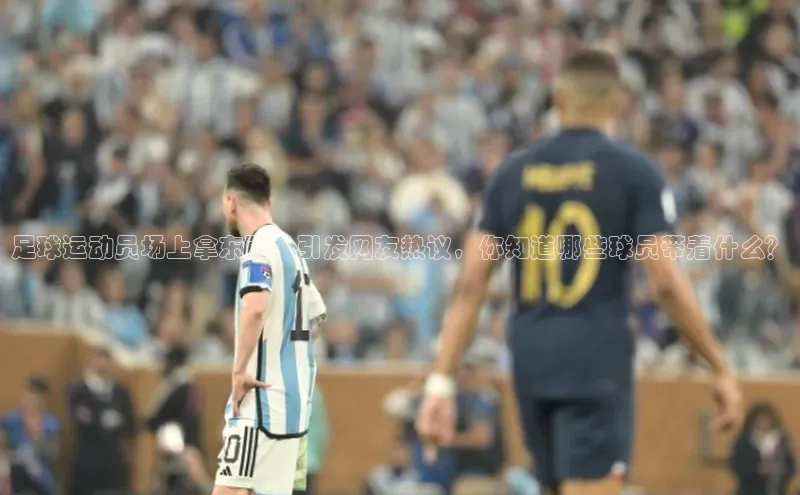 谈球吧壹网壹创足球运动员场上拿东西，引发网友热议，你知道哪些球员带着什么？