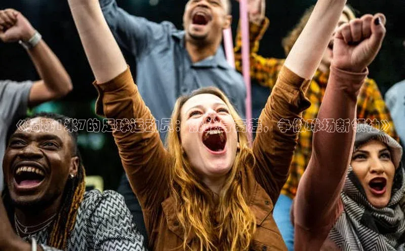 谈球吧体育官网度小满支付《揭秘1米7的足球运动员：挑战身高差，争做球场新领袖》