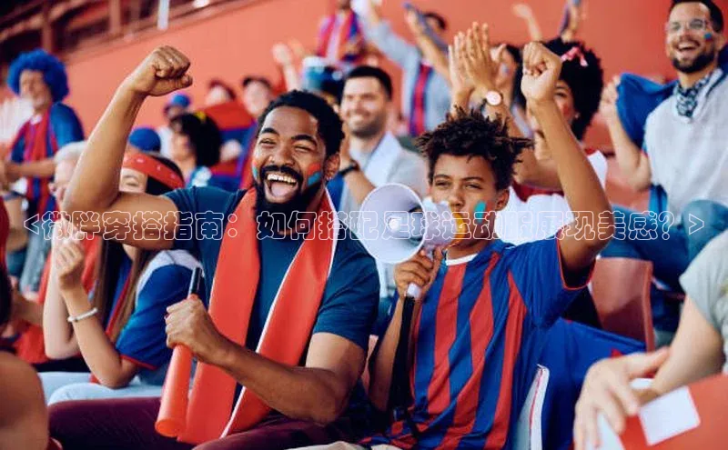 谈球吧体育app下载猫眼<微胖穿搭指南：如何搭配足球运动服展现美感？>