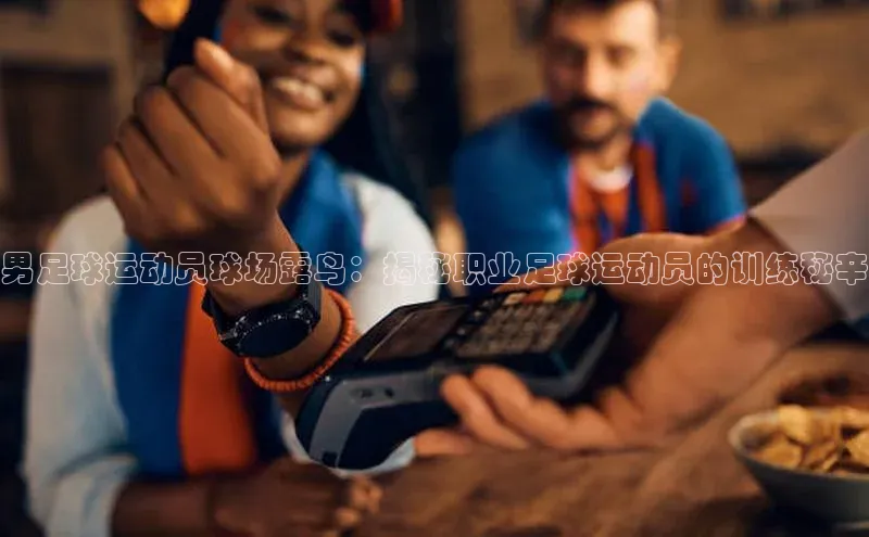 谈球吧体育app小米男足球运动员球场露鸟：揭秘职业足球运动员的训练秘辛