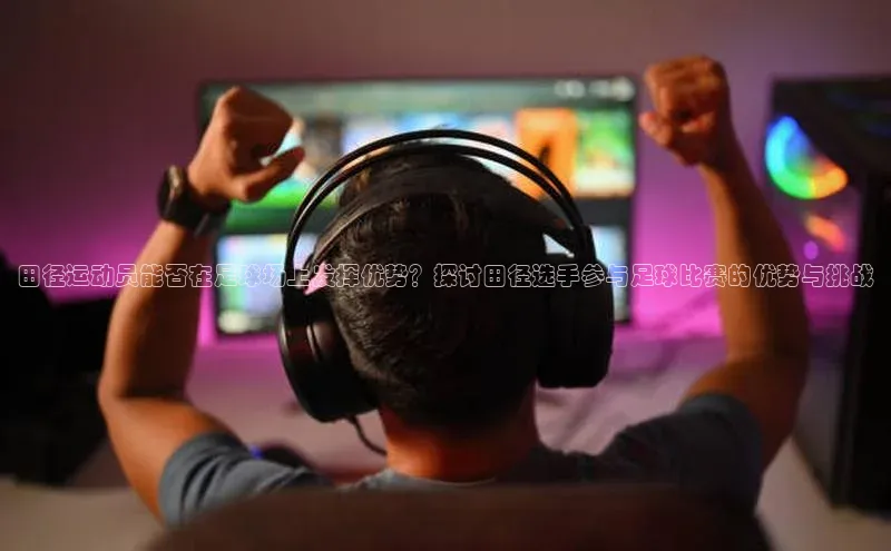 谈球吧平台app轻美电器田径运动员能否在足球场上发挥优势？探讨田径选手参与足球比赛的优势与挑战