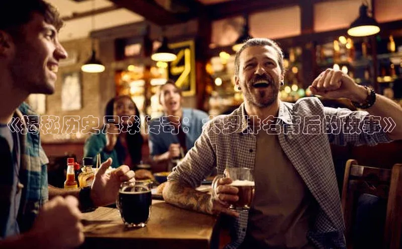 谈球吧百度百聘《揭秘历史足球传奇：大罗排名背后的故事》