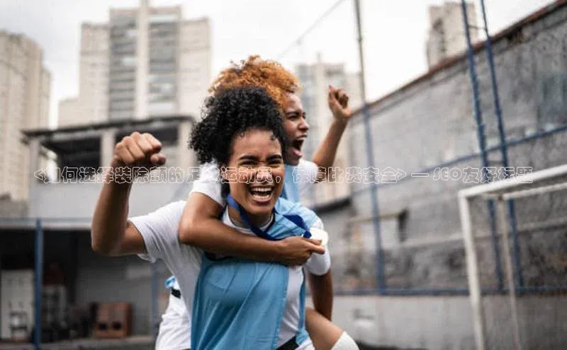 谈球吧体育app下载官网百度学术<如何选择装除颤的足球运动员，保障比赛安全> — SEO友好标题