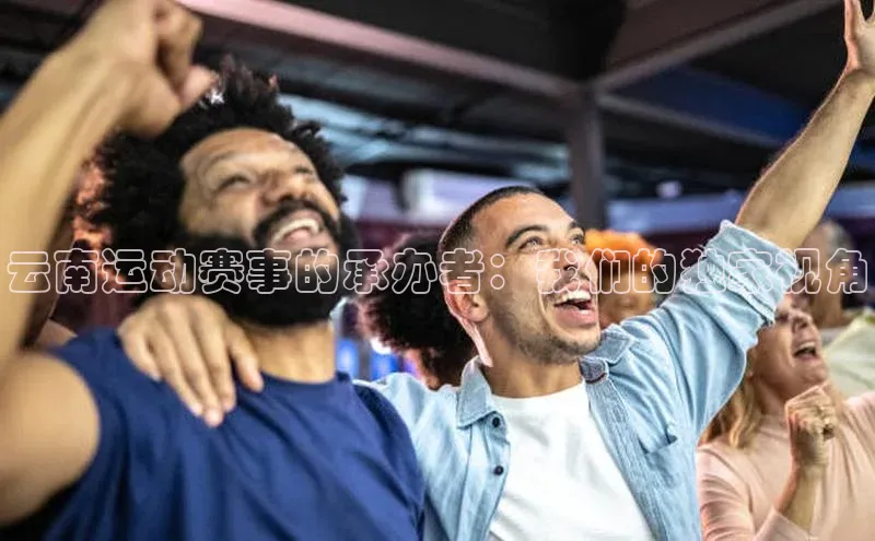 谈球吧网站百度手机输入法云南运动赛事的承办者：我们的独家视角