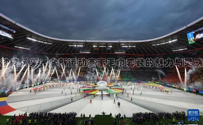 谈球吧网app官网下载如流动感风采：全新运动赛事毛巾套装的魅力与灵感