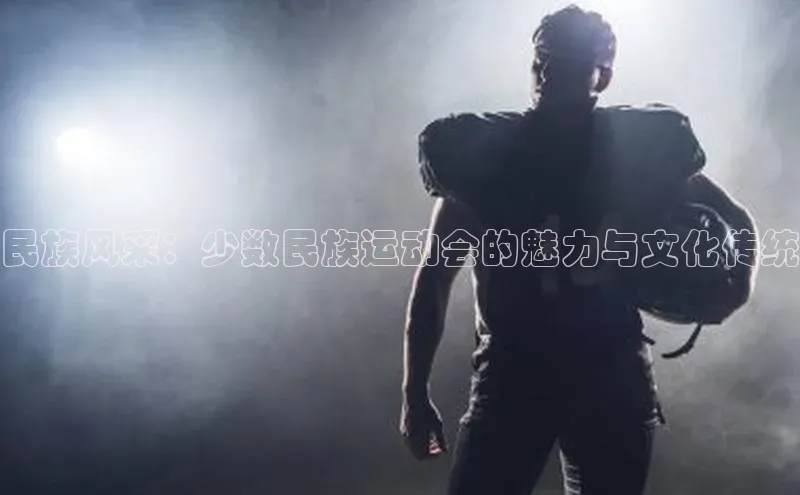 tqb谈球吧汉得信息民族风采：少数民族运动会的魅力与文化传统