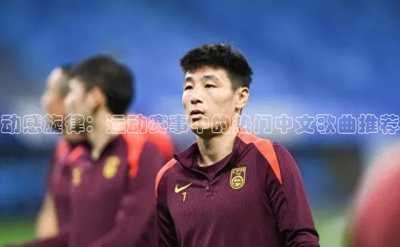 动感旋律：运动赛事中的热门中文歌曲推荐