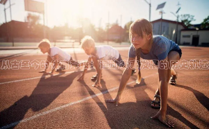 从古至今的体育竞技：运动赛事发展的历史轨迹