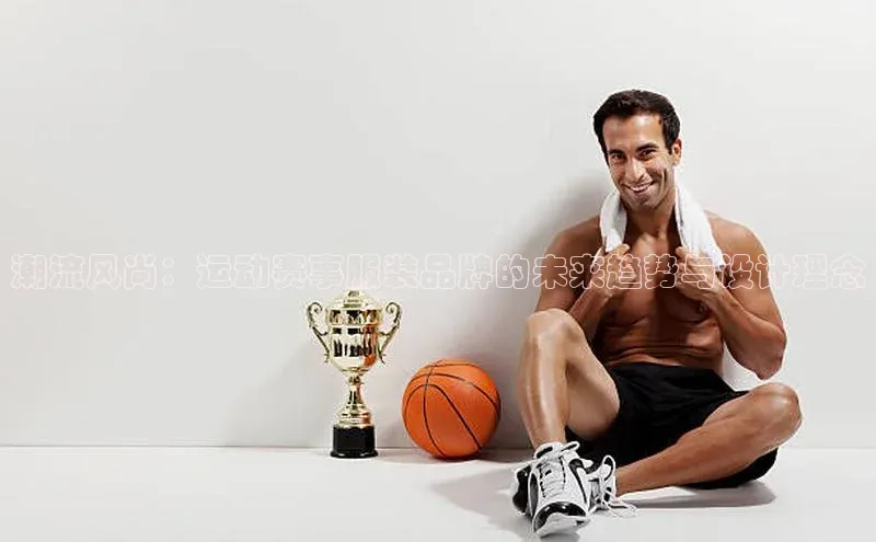 潮流风尚：运动赛事服装品牌的未来趋势与设计理念