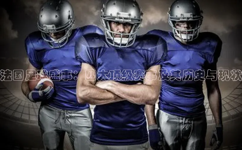 法国足球盛事：四大顶级赛事及其历史与现状
