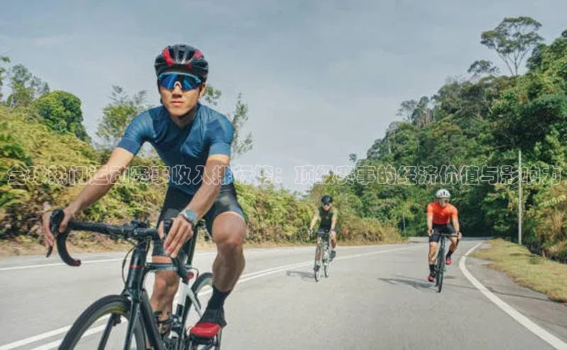 全球热门运动赛事收入排行榜：顶级赛事的经济价值与影响力