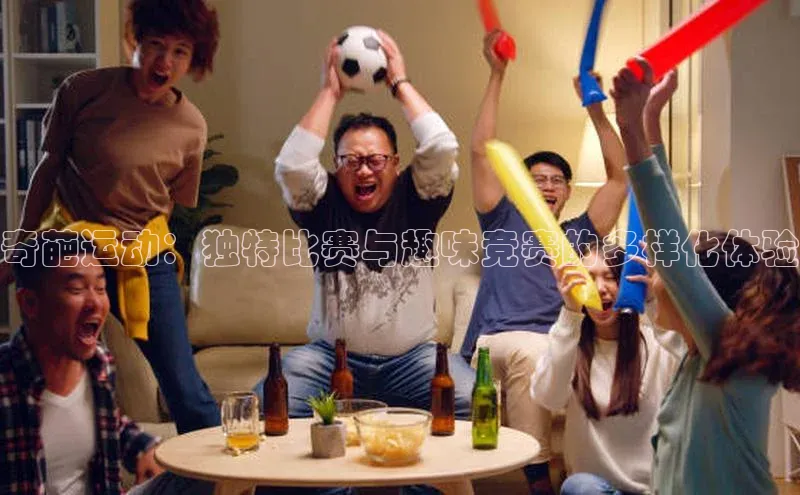 奇葩运动：独特比赛与趣味竞赛的多样化体验