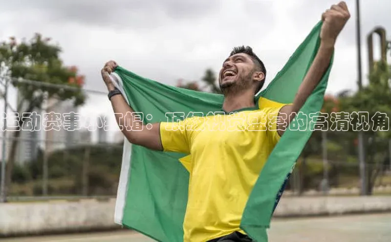 运动赛事小红帽：顶级视觉盛宴的高清视角