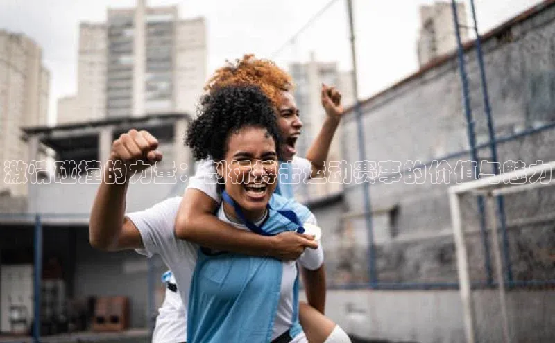 激情碰撞的力量：剖析搏击运动赛事的价值与魅力