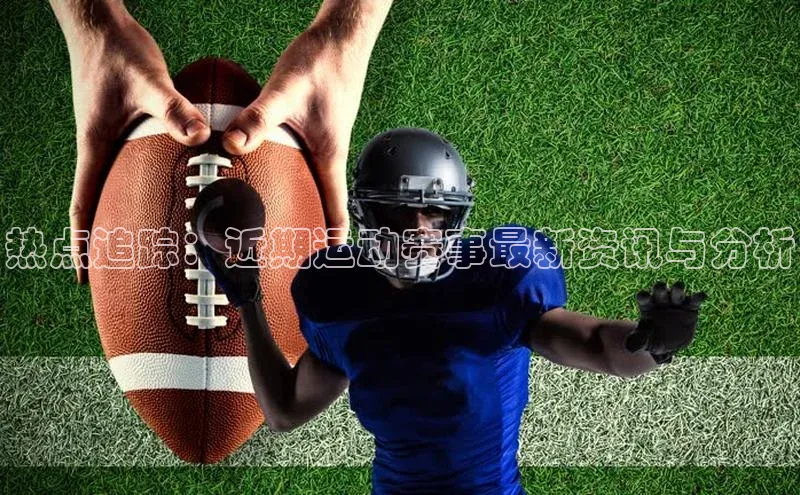 热点追踪：近期运动赛事最新资讯与分析