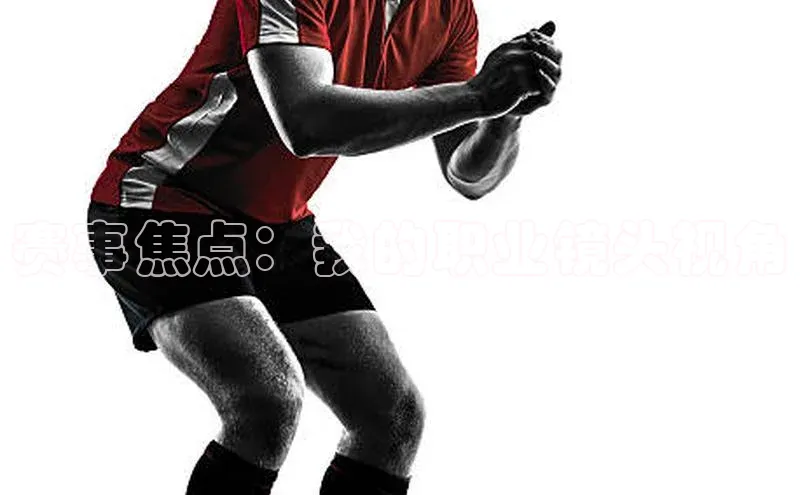 赛事焦点：我的职业镜头视角