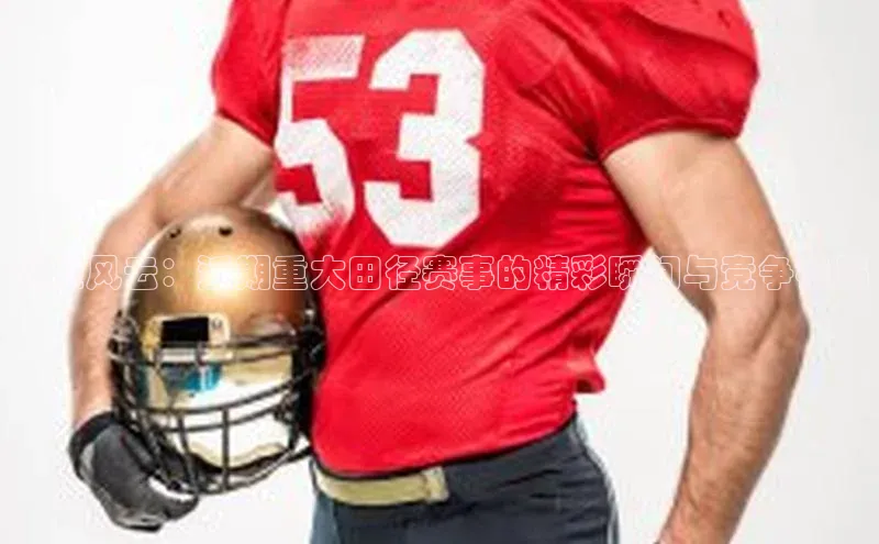 赛程风云：近期重大田径赛事的精彩瞬间与竞争格局