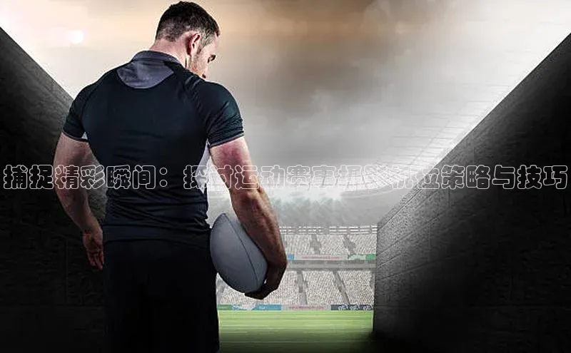 捕捉精彩瞬间：探讨运动赛事摄影机位策略与技巧