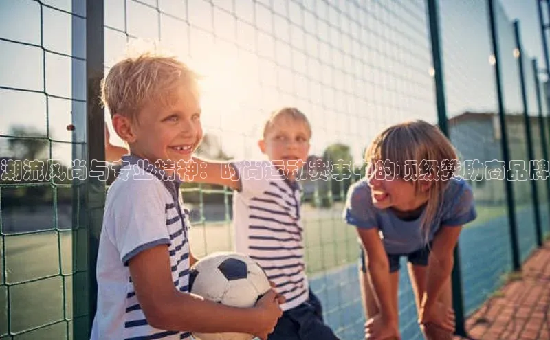 潮流风尚与专业精神：时尚运动赛事中的顶级赞助商品牌