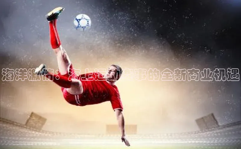海洋激情：海上运动赛事的全新商业机遇