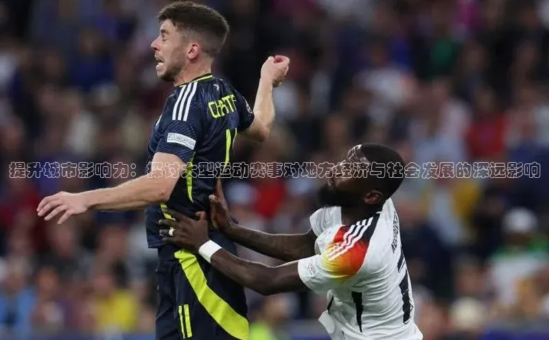 提升城市影响力：探讨大型运动赛事对地方经济与社会发展的深远影响