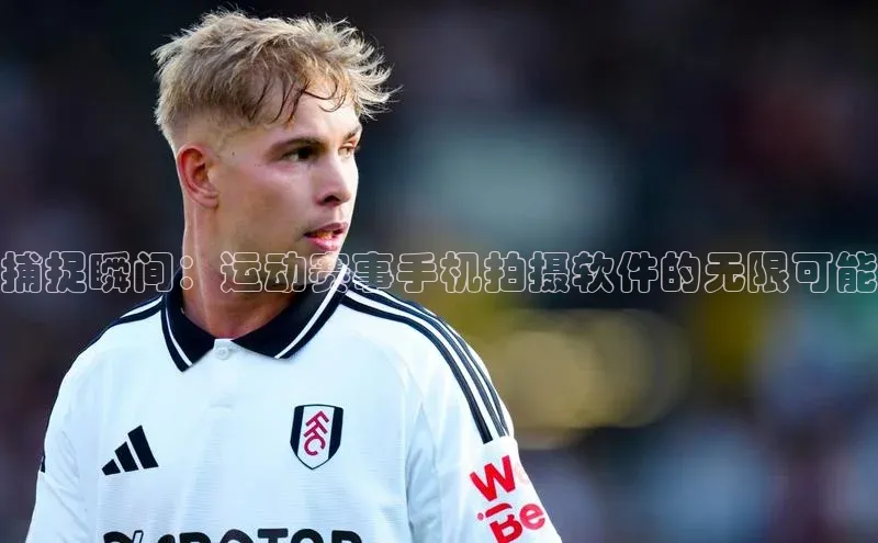 捕捉瞬间：运动赛事手机拍摄软件的无限可能