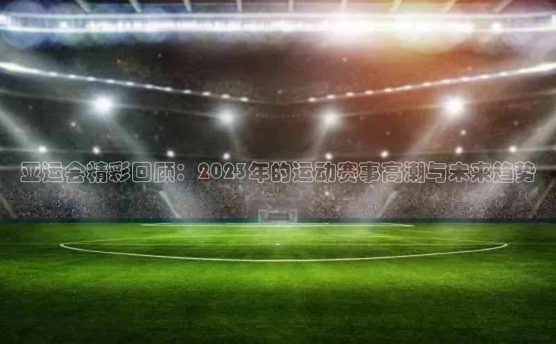 亚运会精彩回顾：2023年的运动赛事高潮与未来趋势