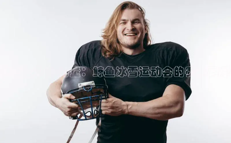 冰雪之下的力量：鲸鱼冰雪运动会的赛事背景