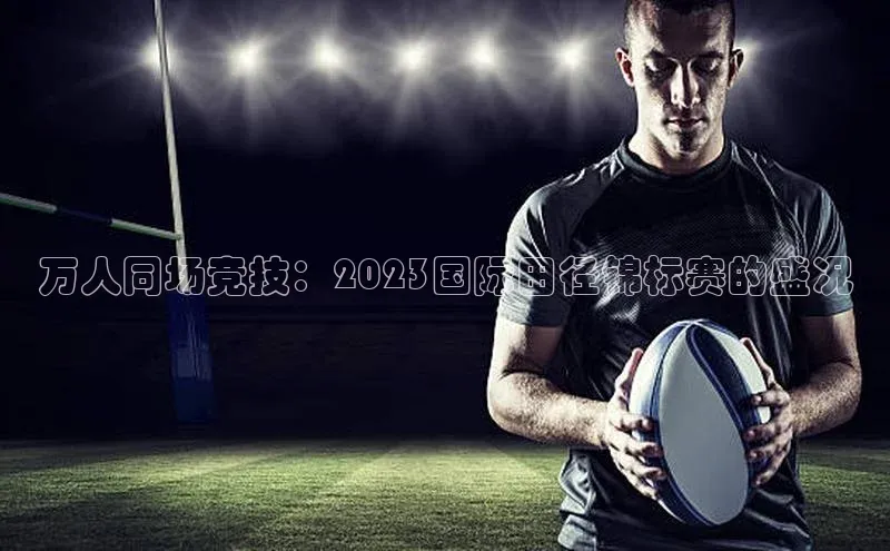 万人同场竞技：2023国际田径锦标赛的盛况
