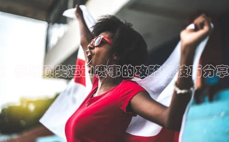 ：参与顶尖运动赛事的攻略与技巧分享