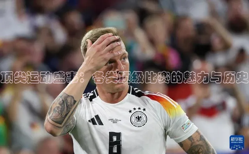 顶尖运动盛事：各类顶级比赛的魅力与历史