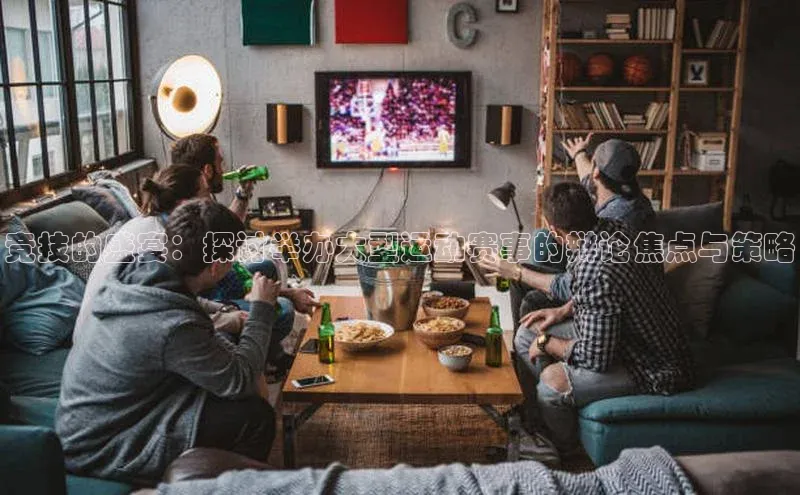 竞技的盛宴：探讨举办大型运动赛事的辩论焦点与策略