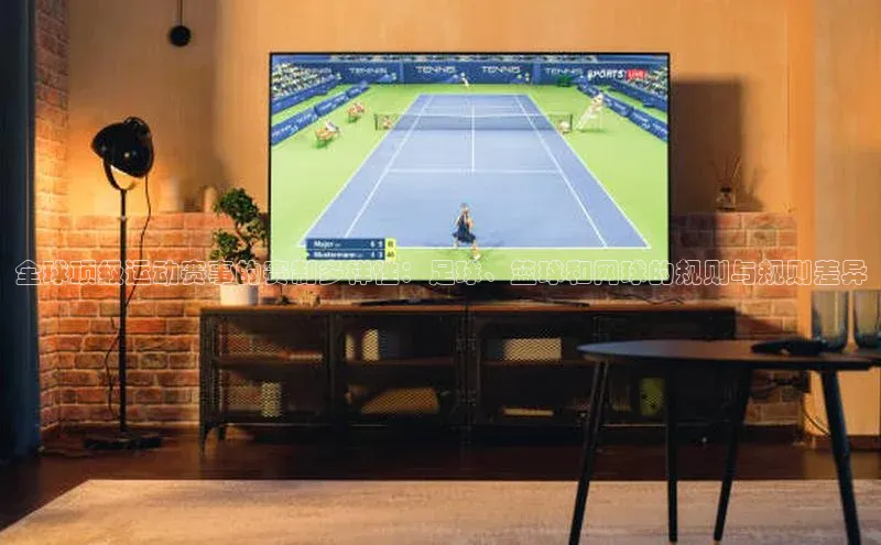 全球顶级运动赛事的赛制多样性：足球、篮球和网球的规则与规则差异