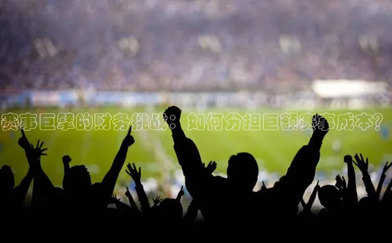 赛事巨擘的财务挑战：如何分担巨额赛事成本？