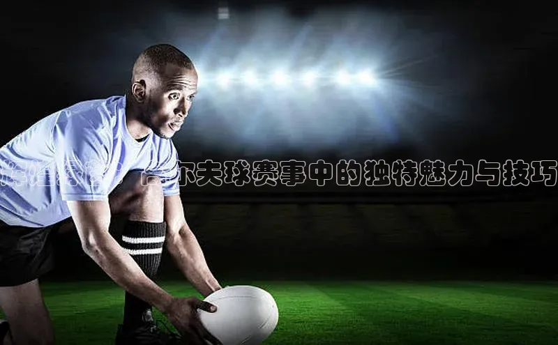 辉煌绿茵：高尔夫球赛事中的独特魅力与技巧